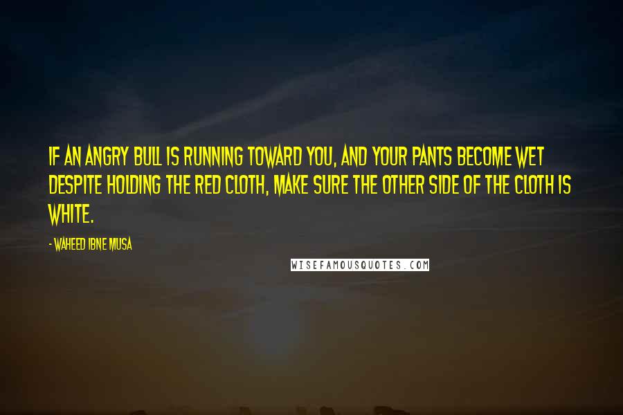 Waheed Ibne Musa Quotes: If an angry bull is running toward you, and your pants become wet despite holding the red cloth, make sure the other side of the cloth is white.