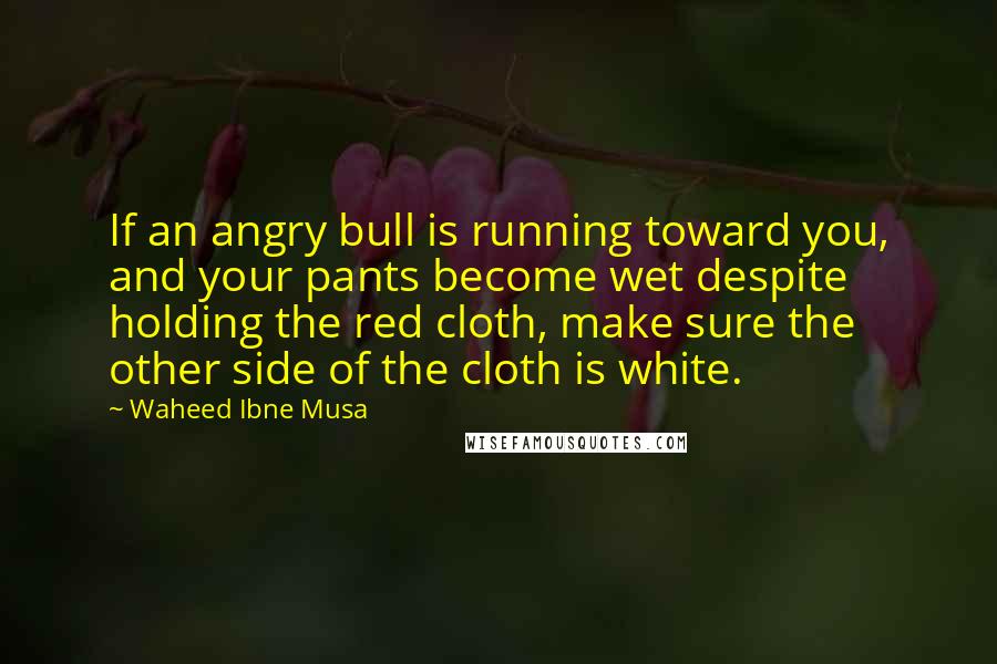 Waheed Ibne Musa Quotes: If an angry bull is running toward you, and your pants become wet despite holding the red cloth, make sure the other side of the cloth is white.