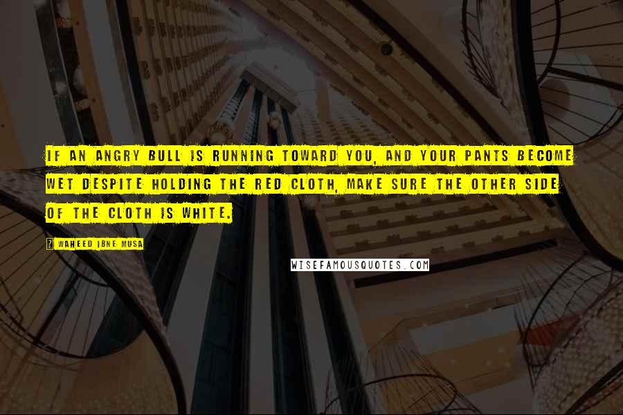 Waheed Ibne Musa Quotes: If an angry bull is running toward you, and your pants become wet despite holding the red cloth, make sure the other side of the cloth is white.