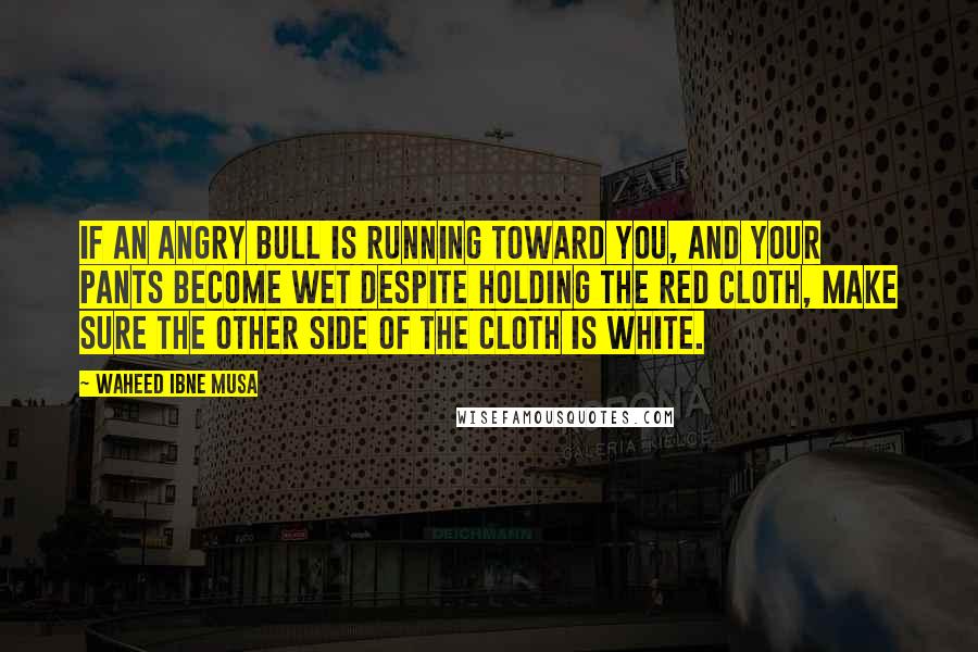 Waheed Ibne Musa Quotes: If an angry bull is running toward you, and your pants become wet despite holding the red cloth, make sure the other side of the cloth is white.