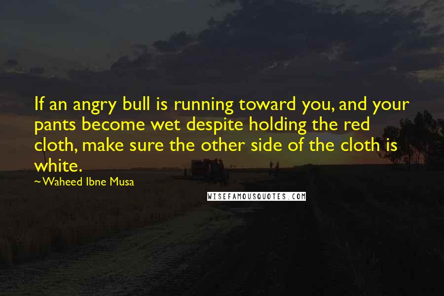 Waheed Ibne Musa Quotes: If an angry bull is running toward you, and your pants become wet despite holding the red cloth, make sure the other side of the cloth is white.