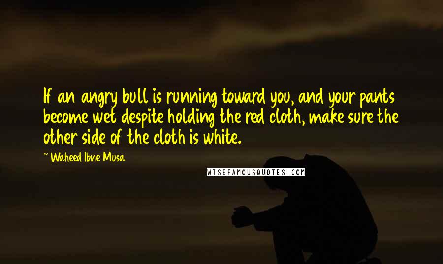 Waheed Ibne Musa Quotes: If an angry bull is running toward you, and your pants become wet despite holding the red cloth, make sure the other side of the cloth is white.