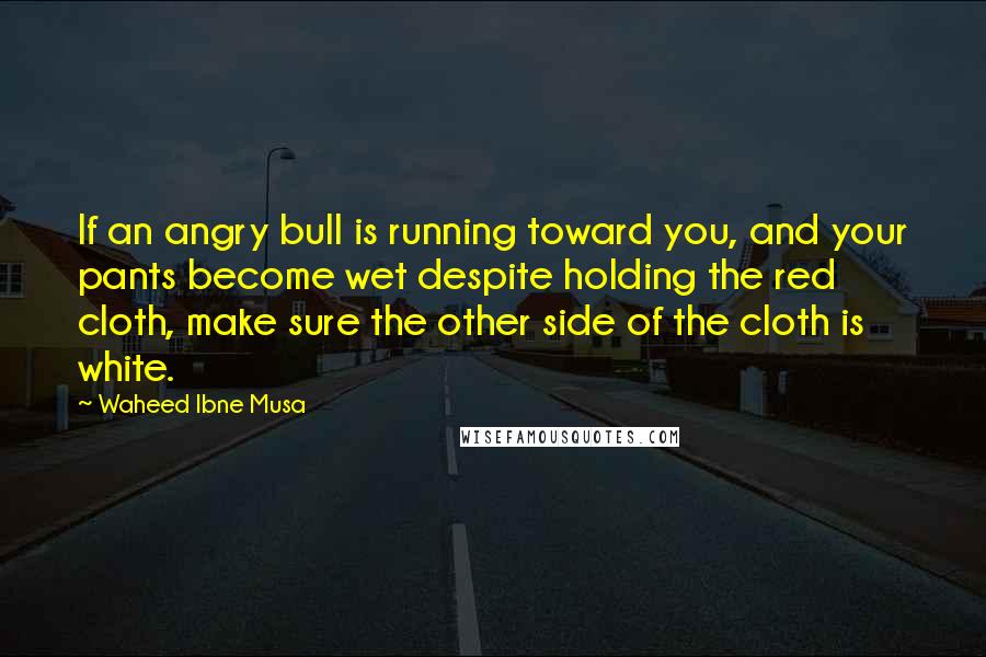 Waheed Ibne Musa Quotes: If an angry bull is running toward you, and your pants become wet despite holding the red cloth, make sure the other side of the cloth is white.