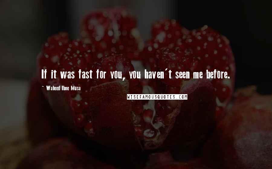 Waheed Ibne Musa Quotes: If it was fast for you, you haven't seen me before.