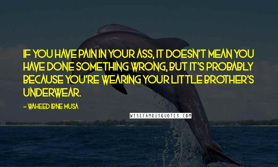 Waheed Ibne Musa Quotes: If you have pain in your ass, it doesn't mean you have done something wrong, but it's probably because you're wearing your little brother's underwear.
