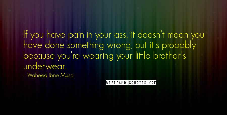 Waheed Ibne Musa Quotes: If you have pain in your ass, it doesn't mean you have done something wrong, but it's probably because you're wearing your little brother's underwear.