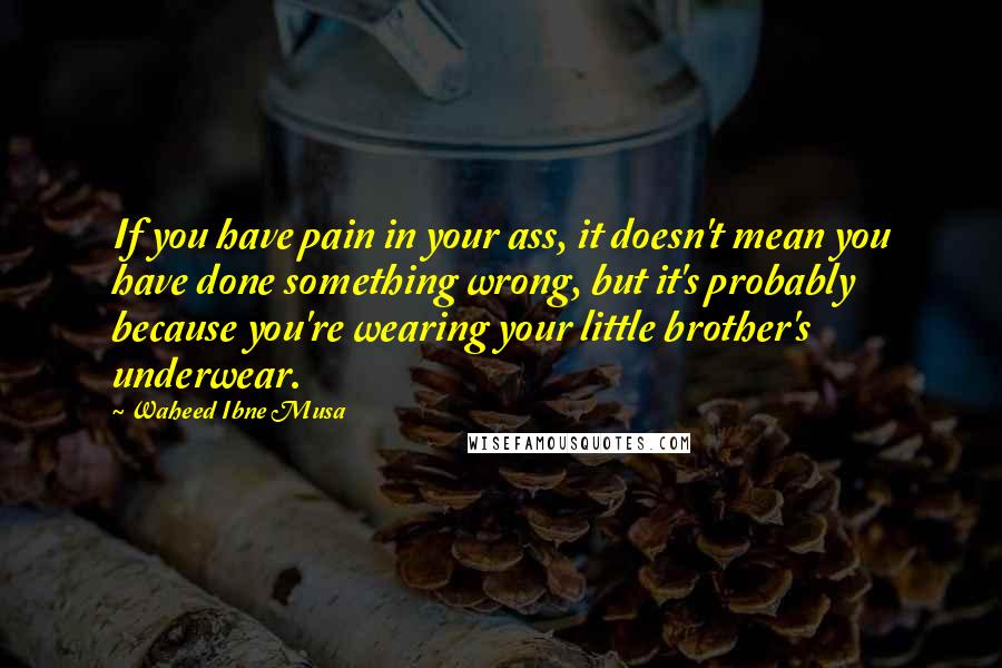 Waheed Ibne Musa Quotes: If you have pain in your ass, it doesn't mean you have done something wrong, but it's probably because you're wearing your little brother's underwear.