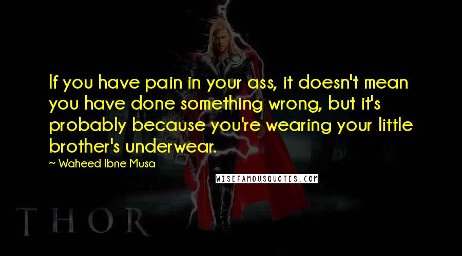 Waheed Ibne Musa Quotes: If you have pain in your ass, it doesn't mean you have done something wrong, but it's probably because you're wearing your little brother's underwear.