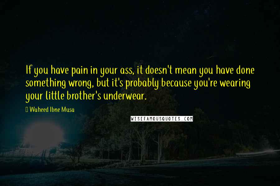 Waheed Ibne Musa Quotes: If you have pain in your ass, it doesn't mean you have done something wrong, but it's probably because you're wearing your little brother's underwear.