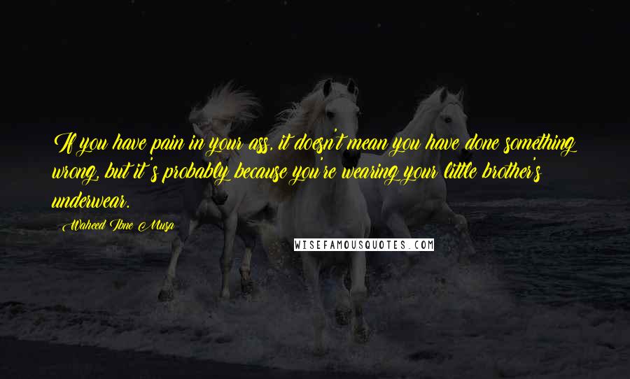 Waheed Ibne Musa Quotes: If you have pain in your ass, it doesn't mean you have done something wrong, but it's probably because you're wearing your little brother's underwear.