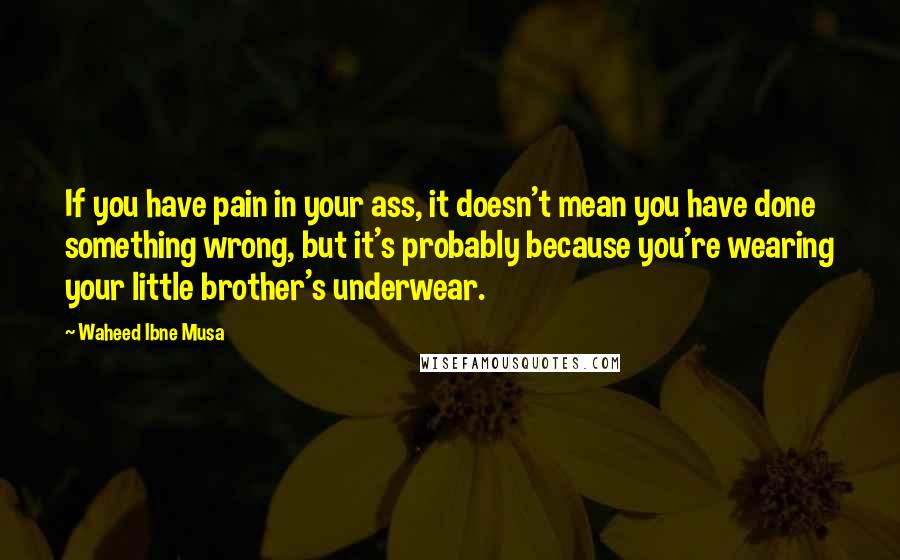 Waheed Ibne Musa Quotes: If you have pain in your ass, it doesn't mean you have done something wrong, but it's probably because you're wearing your little brother's underwear.