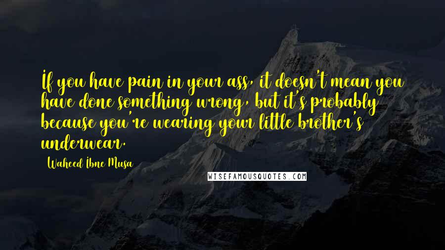 Waheed Ibne Musa Quotes: If you have pain in your ass, it doesn't mean you have done something wrong, but it's probably because you're wearing your little brother's underwear.