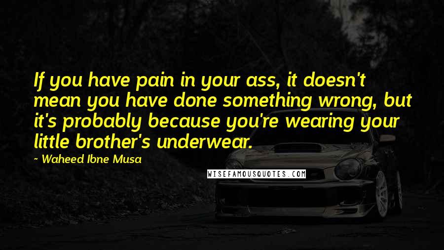 Waheed Ibne Musa Quotes: If you have pain in your ass, it doesn't mean you have done something wrong, but it's probably because you're wearing your little brother's underwear.
