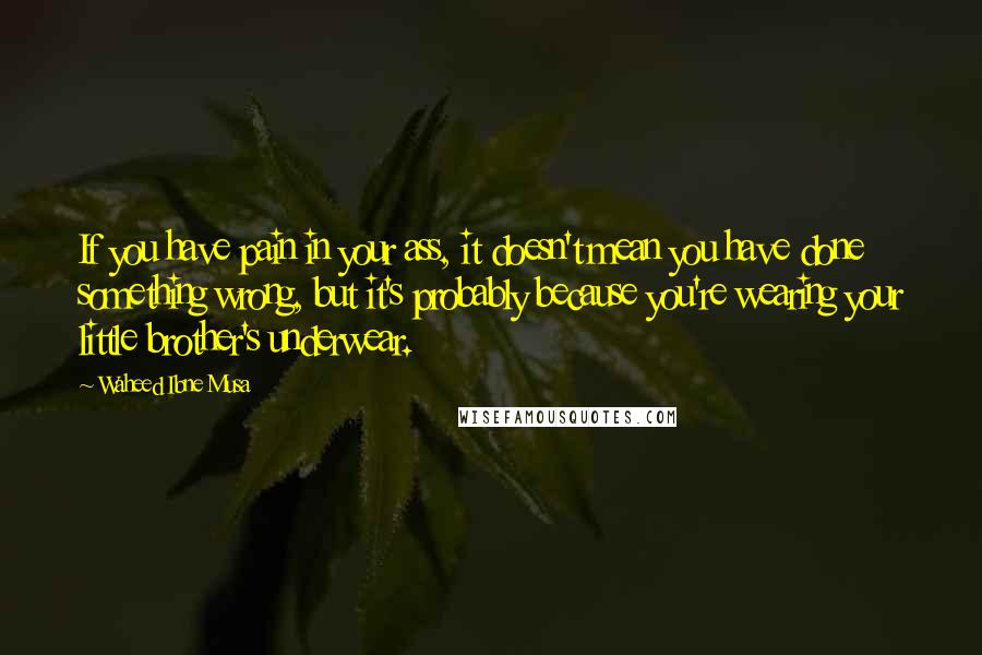 Waheed Ibne Musa Quotes: If you have pain in your ass, it doesn't mean you have done something wrong, but it's probably because you're wearing your little brother's underwear.