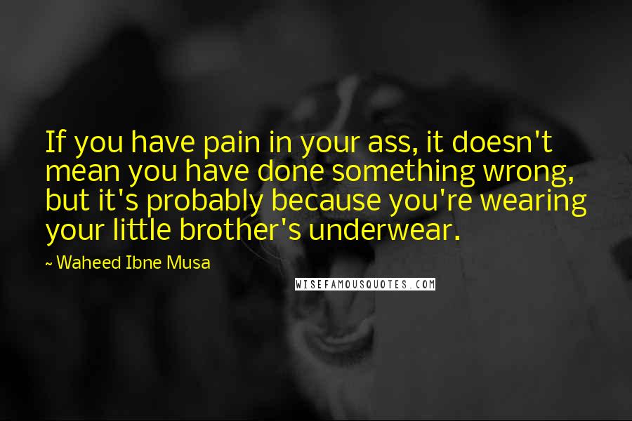 Waheed Ibne Musa Quotes: If you have pain in your ass, it doesn't mean you have done something wrong, but it's probably because you're wearing your little brother's underwear.