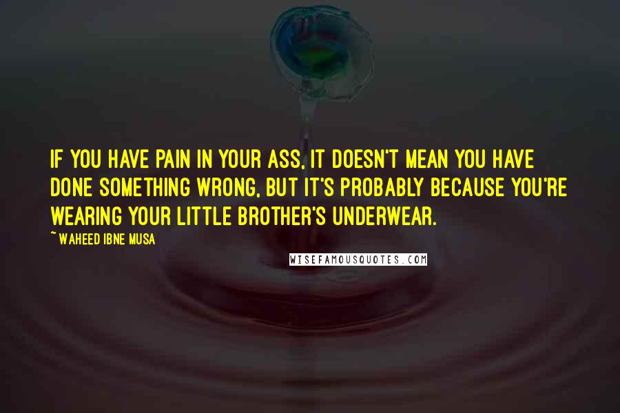Waheed Ibne Musa Quotes: If you have pain in your ass, it doesn't mean you have done something wrong, but it's probably because you're wearing your little brother's underwear.