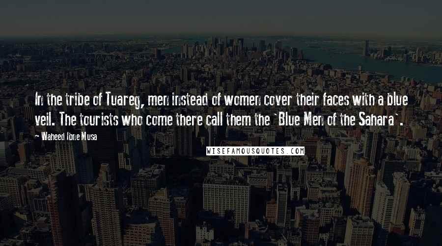 Waheed Ibne Musa Quotes: In the tribe of Tuareg, men instead of women cover their faces with a blue veil. The tourists who come there call them the 'Blue Men of the Sahara'.