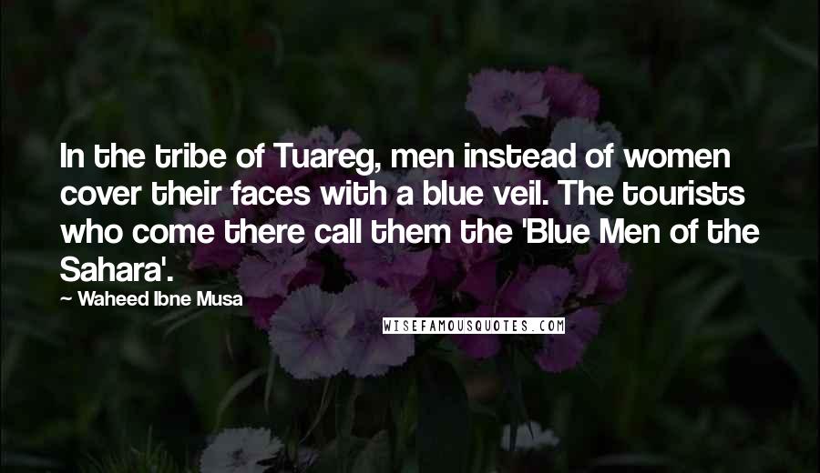 Waheed Ibne Musa Quotes: In the tribe of Tuareg, men instead of women cover their faces with a blue veil. The tourists who come there call them the 'Blue Men of the Sahara'.