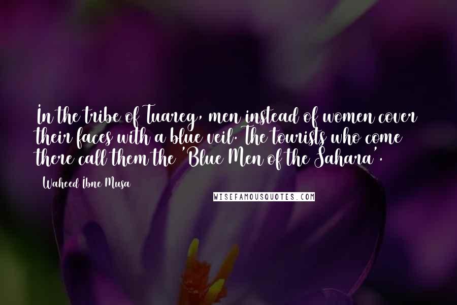 Waheed Ibne Musa Quotes: In the tribe of Tuareg, men instead of women cover their faces with a blue veil. The tourists who come there call them the 'Blue Men of the Sahara'.