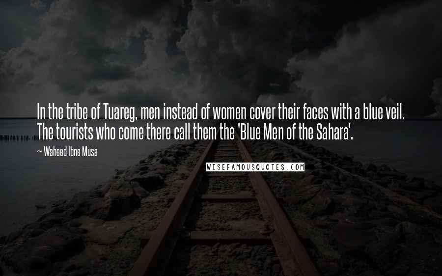 Waheed Ibne Musa Quotes: In the tribe of Tuareg, men instead of women cover their faces with a blue veil. The tourists who come there call them the 'Blue Men of the Sahara'.