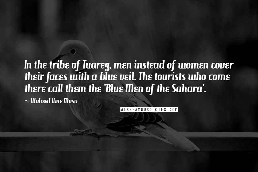 Waheed Ibne Musa Quotes: In the tribe of Tuareg, men instead of women cover their faces with a blue veil. The tourists who come there call them the 'Blue Men of the Sahara'.