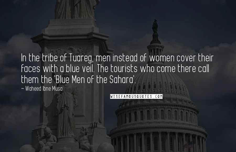 Waheed Ibne Musa Quotes: In the tribe of Tuareg, men instead of women cover their faces with a blue veil. The tourists who come there call them the 'Blue Men of the Sahara'.