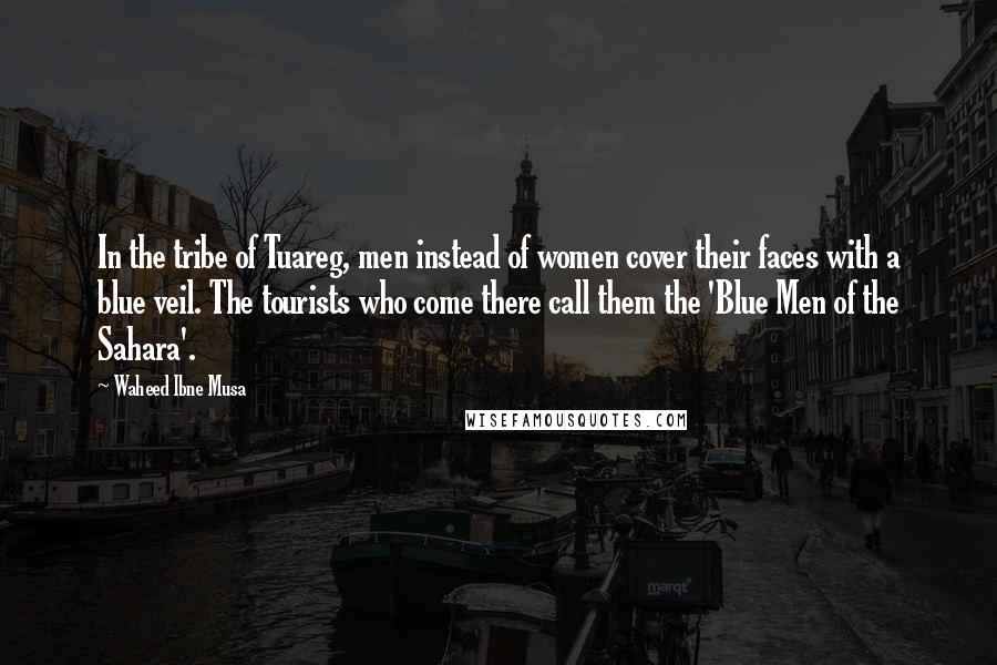 Waheed Ibne Musa Quotes: In the tribe of Tuareg, men instead of women cover their faces with a blue veil. The tourists who come there call them the 'Blue Men of the Sahara'.