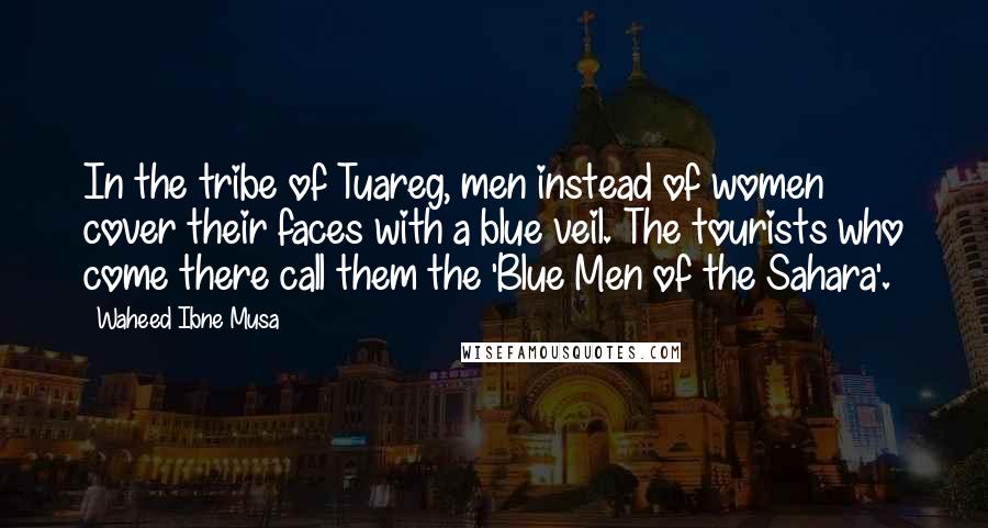 Waheed Ibne Musa Quotes: In the tribe of Tuareg, men instead of women cover their faces with a blue veil. The tourists who come there call them the 'Blue Men of the Sahara'.