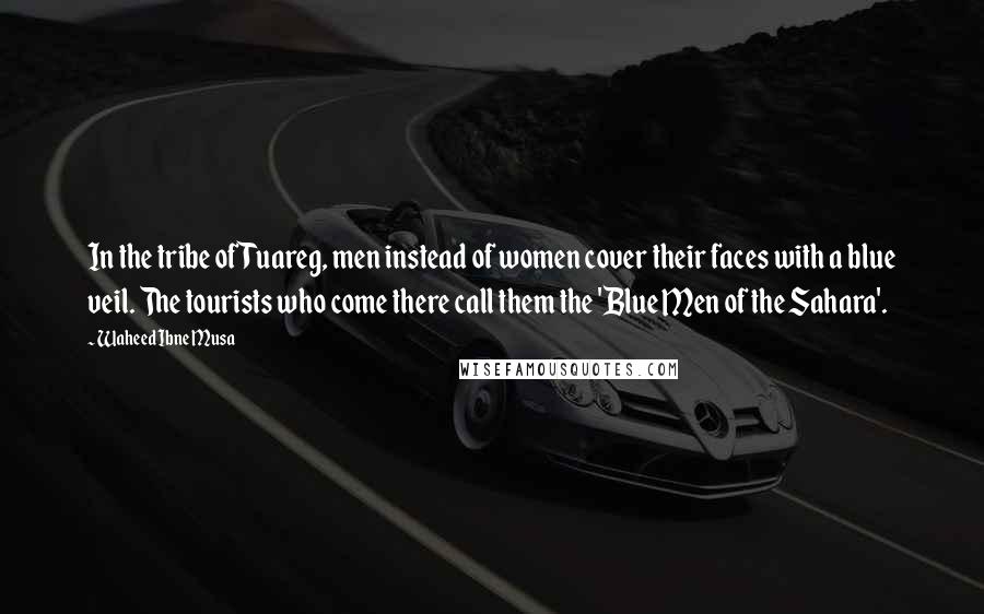 Waheed Ibne Musa Quotes: In the tribe of Tuareg, men instead of women cover their faces with a blue veil. The tourists who come there call them the 'Blue Men of the Sahara'.
