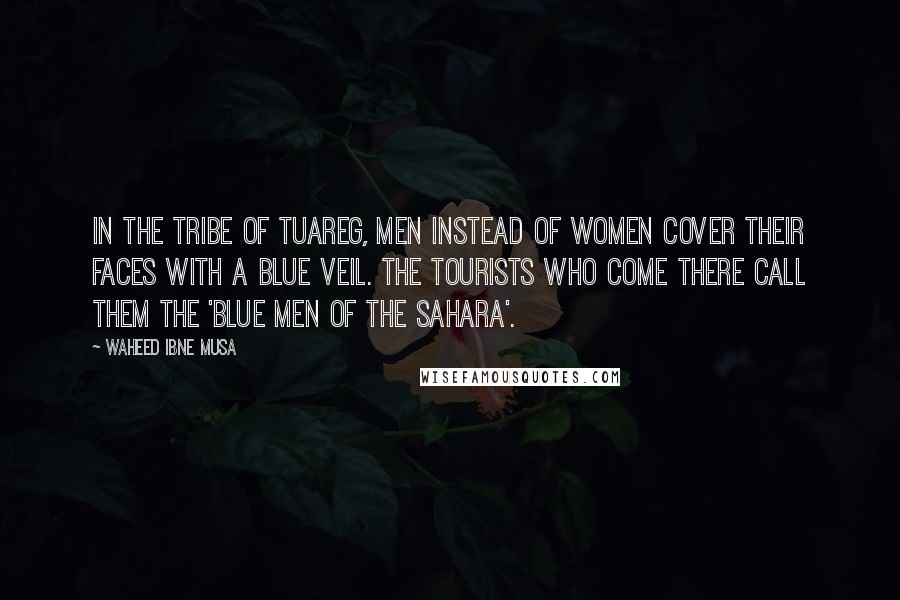 Waheed Ibne Musa Quotes: In the tribe of Tuareg, men instead of women cover their faces with a blue veil. The tourists who come there call them the 'Blue Men of the Sahara'.