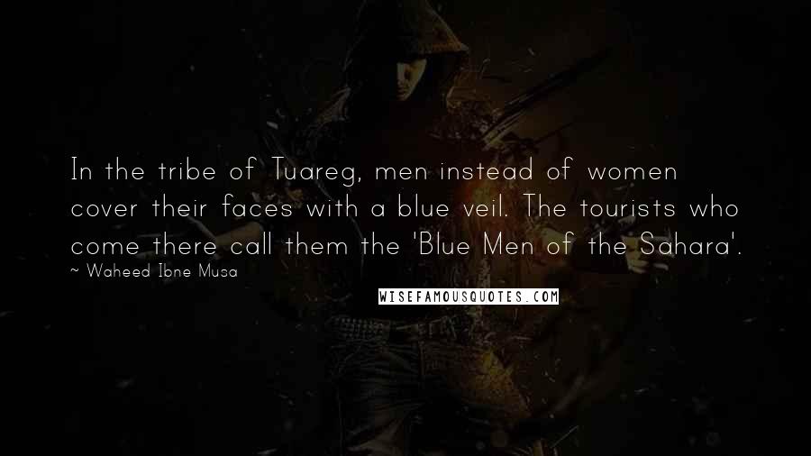Waheed Ibne Musa Quotes: In the tribe of Tuareg, men instead of women cover their faces with a blue veil. The tourists who come there call them the 'Blue Men of the Sahara'.