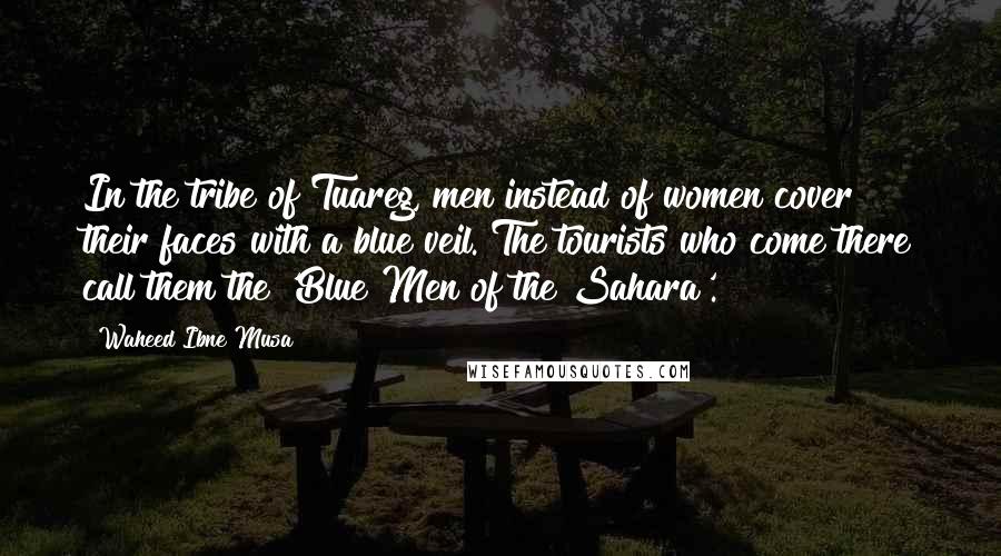 Waheed Ibne Musa Quotes: In the tribe of Tuareg, men instead of women cover their faces with a blue veil. The tourists who come there call them the 'Blue Men of the Sahara'.