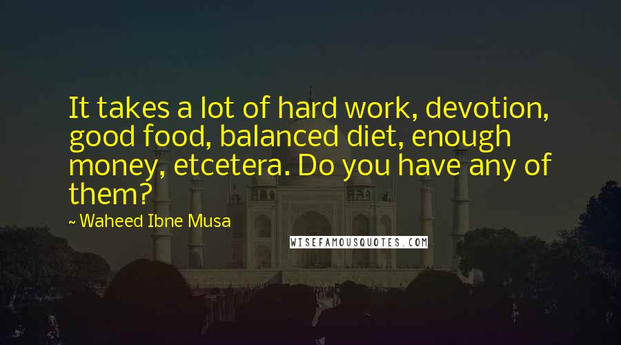 Waheed Ibne Musa Quotes: It takes a lot of hard work, devotion, good food, balanced diet, enough money, etcetera. Do you have any of them?