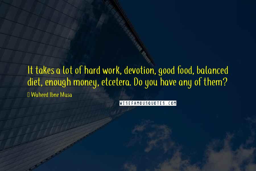 Waheed Ibne Musa Quotes: It takes a lot of hard work, devotion, good food, balanced diet, enough money, etcetera. Do you have any of them?