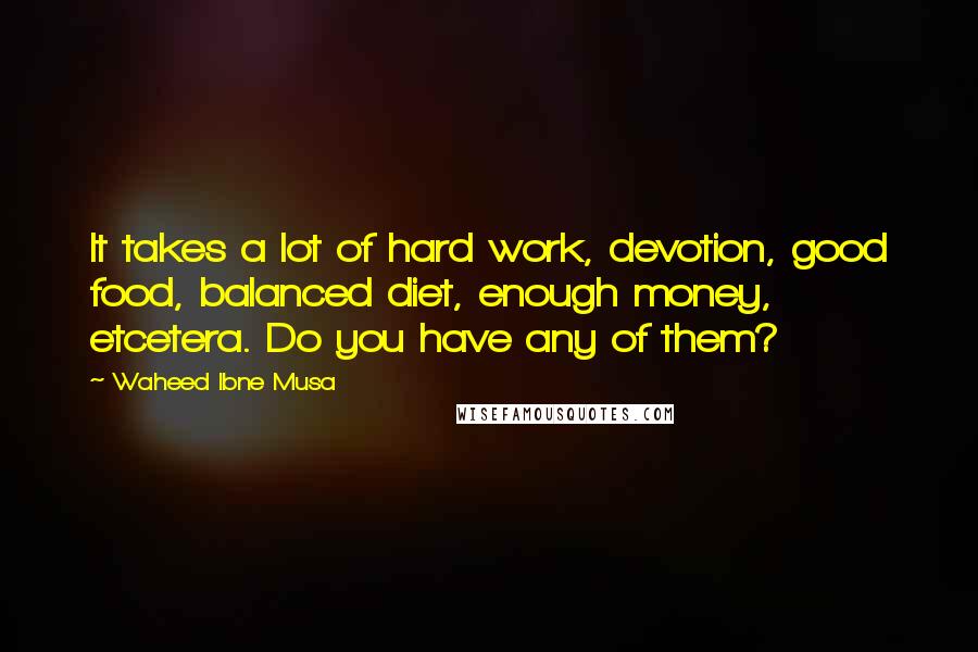 Waheed Ibne Musa Quotes: It takes a lot of hard work, devotion, good food, balanced diet, enough money, etcetera. Do you have any of them?