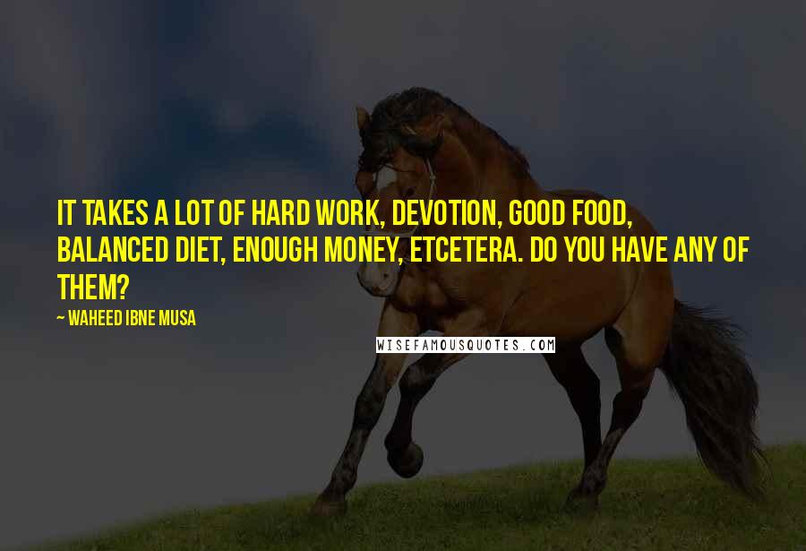 Waheed Ibne Musa Quotes: It takes a lot of hard work, devotion, good food, balanced diet, enough money, etcetera. Do you have any of them?