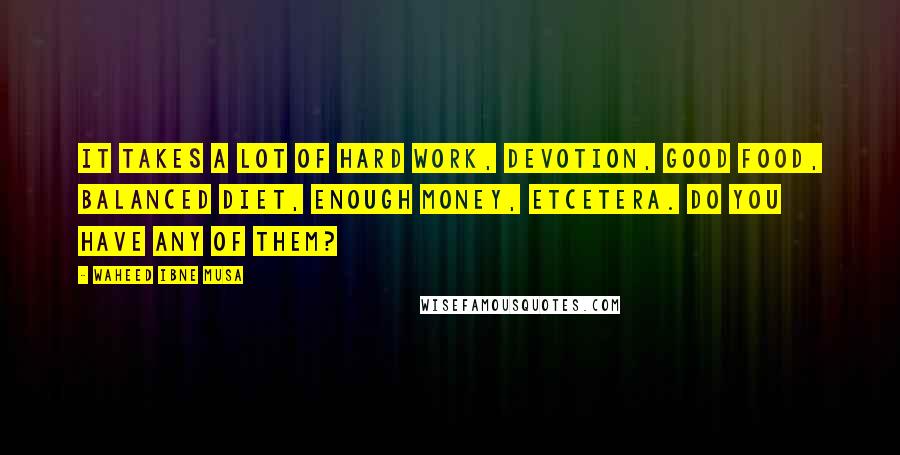 Waheed Ibne Musa Quotes: It takes a lot of hard work, devotion, good food, balanced diet, enough money, etcetera. Do you have any of them?