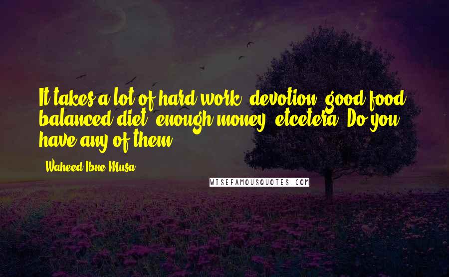 Waheed Ibne Musa Quotes: It takes a lot of hard work, devotion, good food, balanced diet, enough money, etcetera. Do you have any of them?