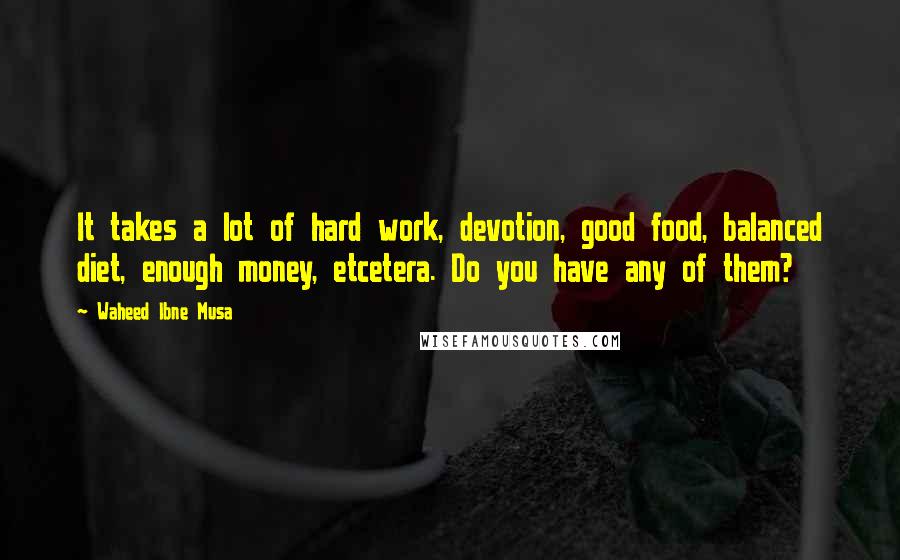 Waheed Ibne Musa Quotes: It takes a lot of hard work, devotion, good food, balanced diet, enough money, etcetera. Do you have any of them?