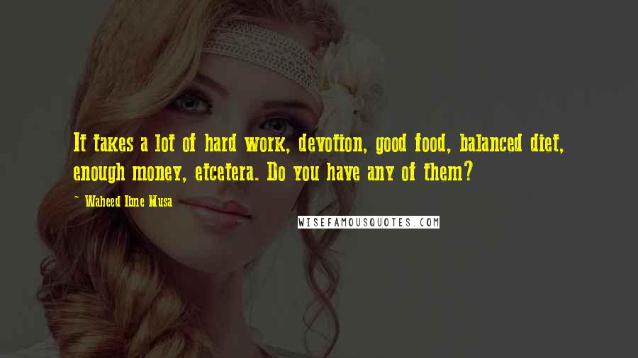 Waheed Ibne Musa Quotes: It takes a lot of hard work, devotion, good food, balanced diet, enough money, etcetera. Do you have any of them?