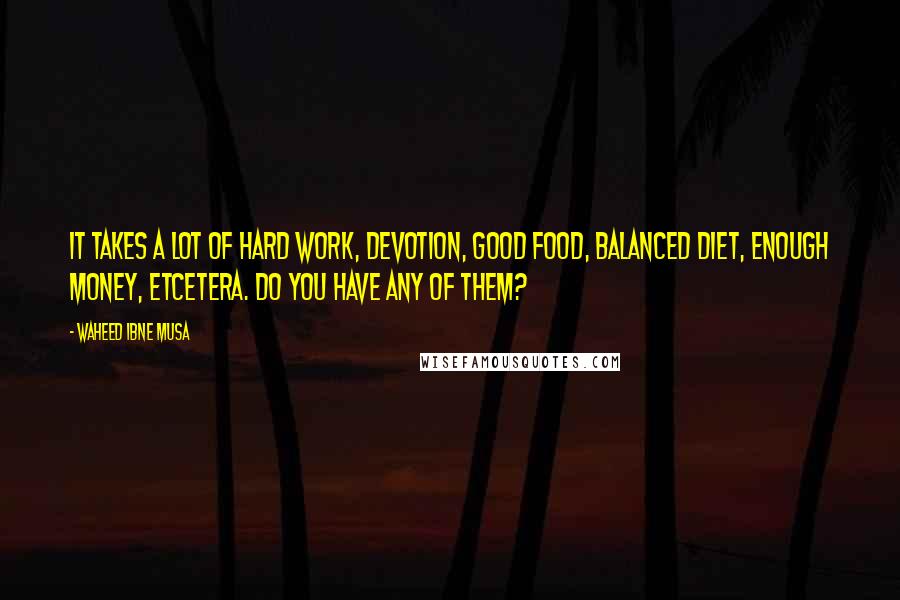 Waheed Ibne Musa Quotes: It takes a lot of hard work, devotion, good food, balanced diet, enough money, etcetera. Do you have any of them?