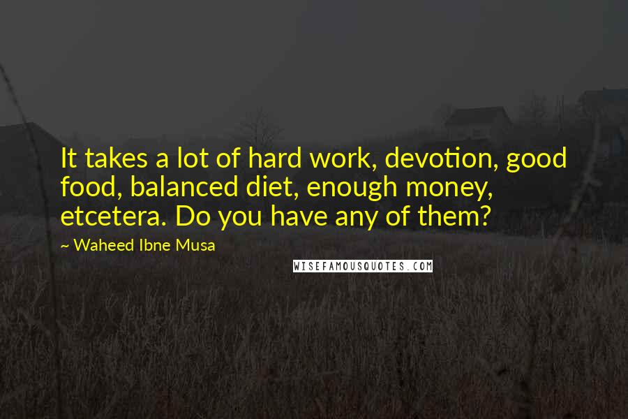 Waheed Ibne Musa Quotes: It takes a lot of hard work, devotion, good food, balanced diet, enough money, etcetera. Do you have any of them?