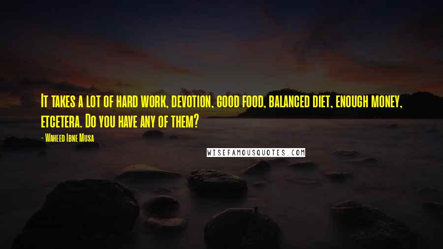 Waheed Ibne Musa Quotes: It takes a lot of hard work, devotion, good food, balanced diet, enough money, etcetera. Do you have any of them?