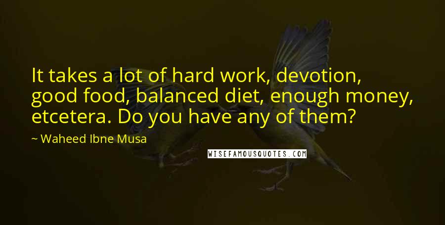 Waheed Ibne Musa Quotes: It takes a lot of hard work, devotion, good food, balanced diet, enough money, etcetera. Do you have any of them?