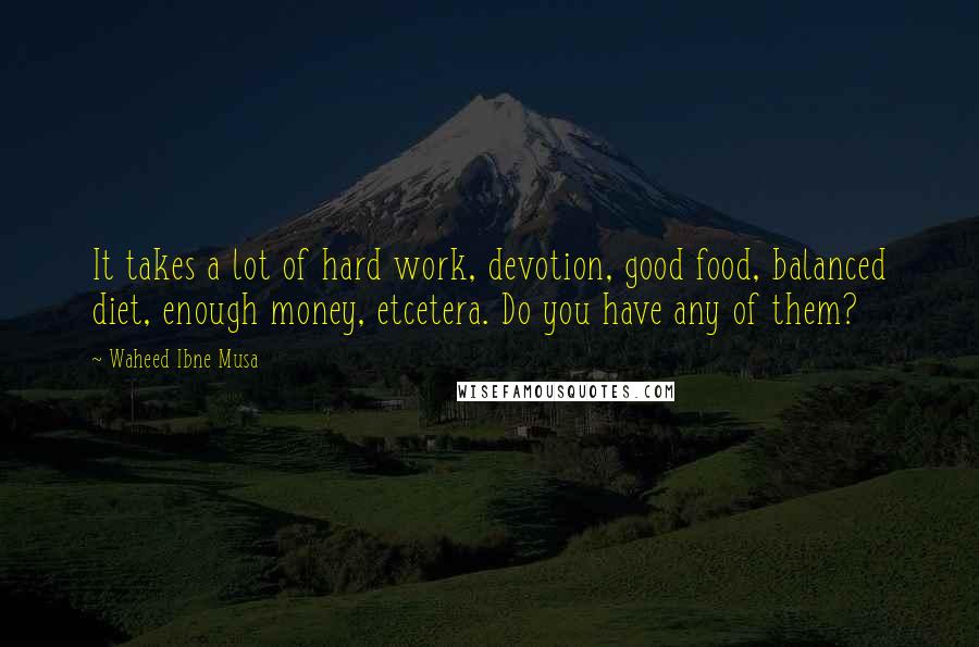 Waheed Ibne Musa Quotes: It takes a lot of hard work, devotion, good food, balanced diet, enough money, etcetera. Do you have any of them?