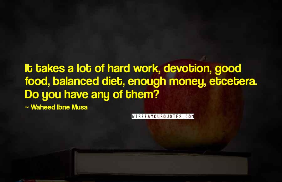 Waheed Ibne Musa Quotes: It takes a lot of hard work, devotion, good food, balanced diet, enough money, etcetera. Do you have any of them?