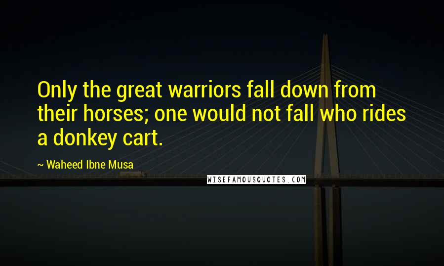 Waheed Ibne Musa Quotes: Only the great warriors fall down from their horses; one would not fall who rides a donkey cart.