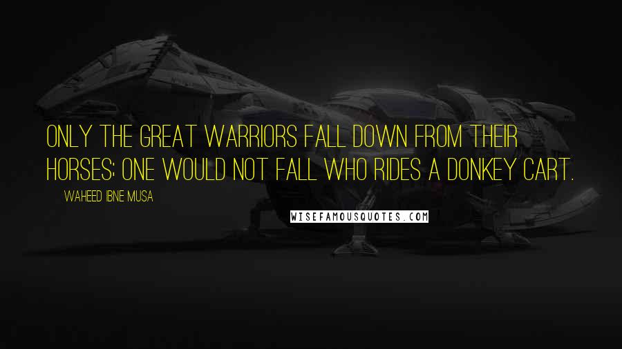 Waheed Ibne Musa Quotes: Only the great warriors fall down from their horses; one would not fall who rides a donkey cart.
