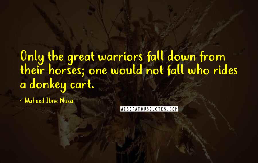 Waheed Ibne Musa Quotes: Only the great warriors fall down from their horses; one would not fall who rides a donkey cart.