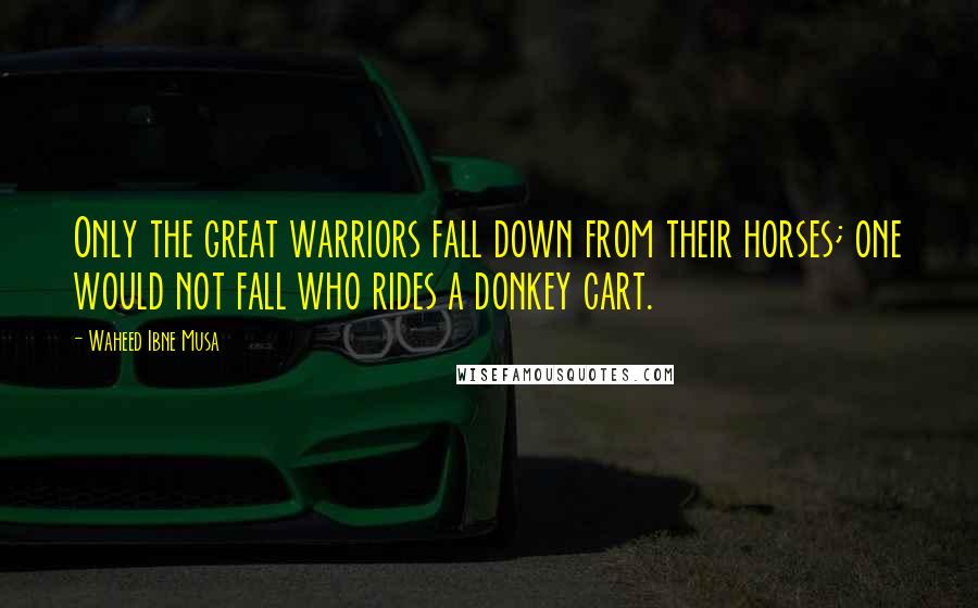 Waheed Ibne Musa Quotes: Only the great warriors fall down from their horses; one would not fall who rides a donkey cart.